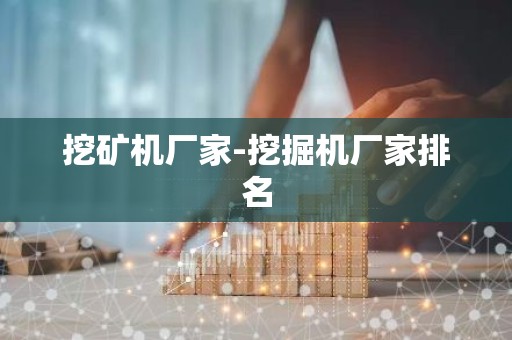 挖矿机厂家-挖掘机厂家排名