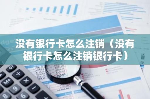 没有银行卡怎么注销（没有银行卡怎么注销银行卡）
