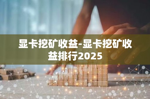显卡挖矿收益-显卡挖矿收益排行2025