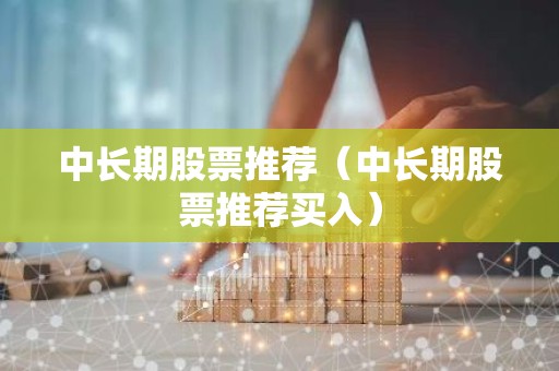 中长期股票推荐（中长期股票推荐买入）