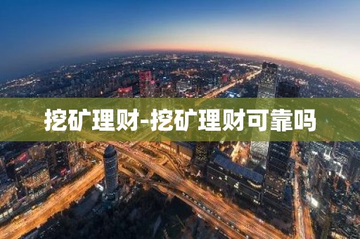 挖矿理财-挖矿理财可靠吗