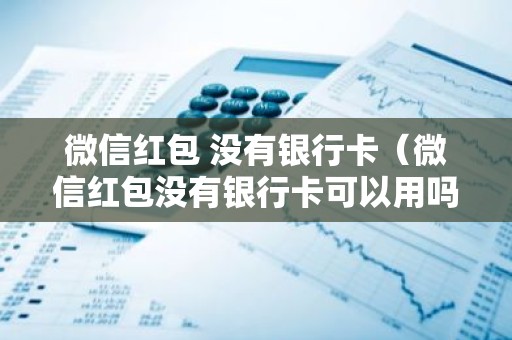 微信红包 没有银行卡（微信红包没有银行卡可以用吗）