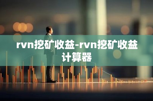 rvn挖矿收益-rvn挖矿收益计算器