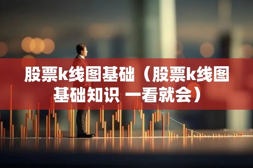 股票k线图基础（股票k线图基础知识 一看就会）