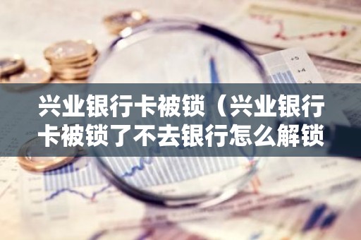 兴业银行卡被锁（兴业银行卡被锁了不去银行怎么解锁）