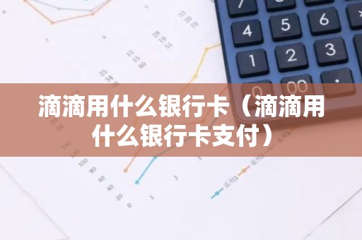 滴滴用什么银行卡（滴滴用什么银行卡支付）