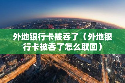 外地银行卡被吞了（外地银行卡被吞了怎么取回）