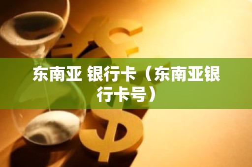 东南亚 银行卡（东南亚银行卡号）