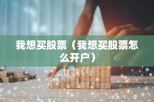 我想买股票（我想买股票怎么开户）