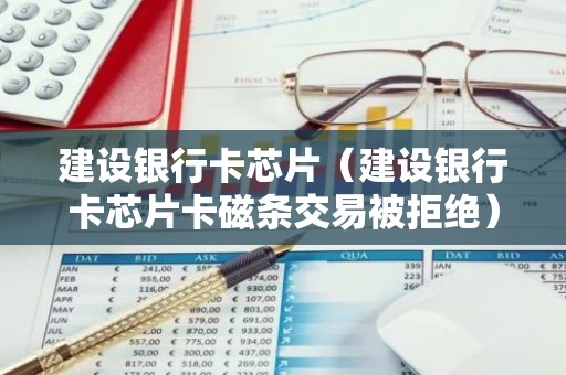 建设银行卡芯片（建设银行卡芯片卡磁条交易被拒绝）