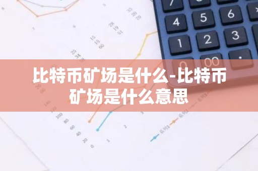 比特币矿场是什么-比特币矿场是什么意思