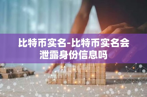 比特币实名-比特币实名会泄露身份信息吗