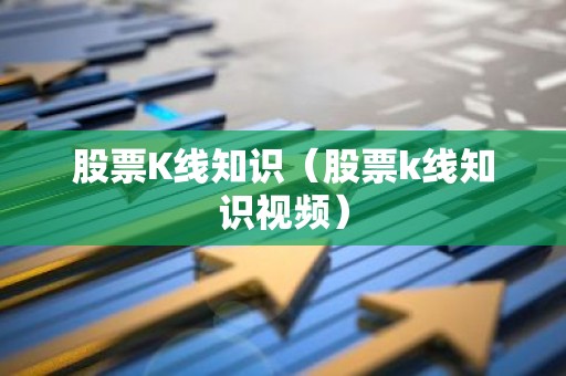 股票K线知识（股票k线知识视频）