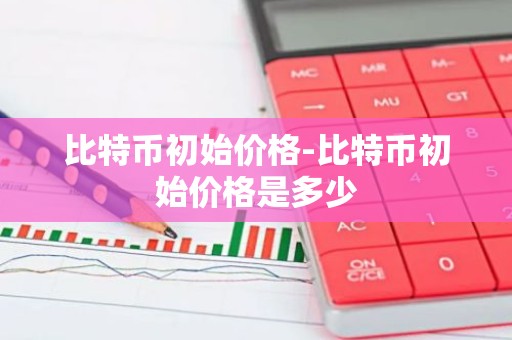 比特币初始价格-比特币初始价格是多少