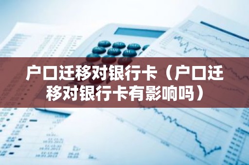 户口迁移对银行卡（户口迁移对银行卡有影响吗）