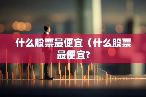 什么股票最便宜（什么股票最便宜?