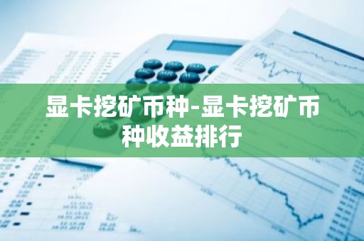显卡挖矿币种-显卡挖矿币种收益排行