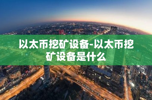 以太币挖矿设备-以太币挖矿设备是什么