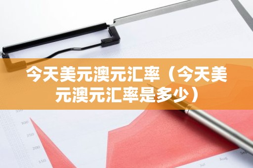 今天美元澳元汇率（今天美元澳元汇率是多少）
