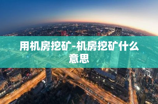 用机房挖矿-机房挖矿什么意思