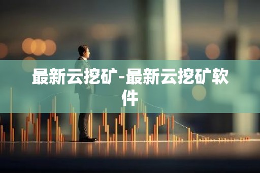 最新云挖矿-最新云挖矿软件