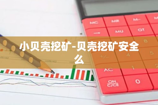 小贝壳挖矿-贝壳挖矿安全么