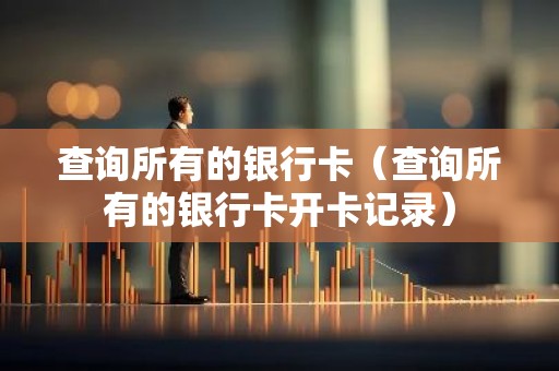 查询所有的银行卡（查询所有的银行卡开卡记录）