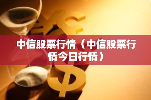中信股票行情（中信股票行情今日行情）