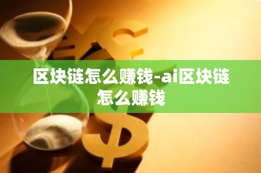 区块链怎么赚钱-ai区块链怎么赚钱