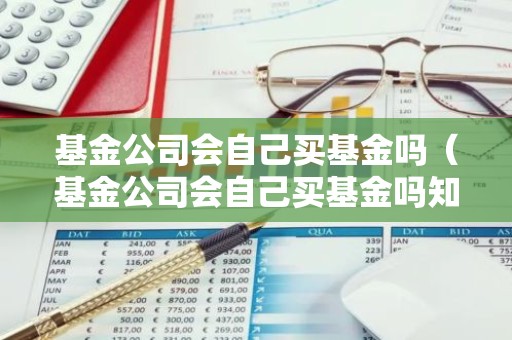 基金公司会自己买基金吗（基金公司会自己买基金吗知乎）