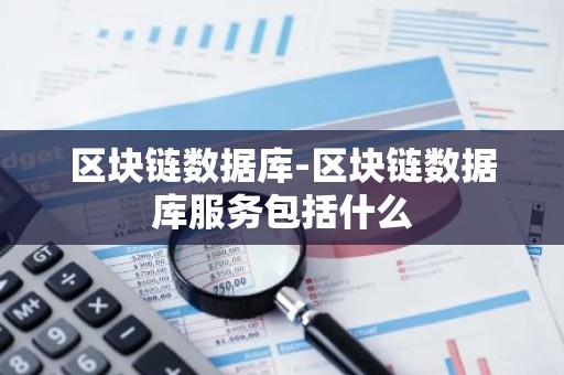 区块链数据库-区块链数据库服务包括什么
