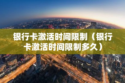 银行卡激活时间限制（银行卡激活时间限制多久）