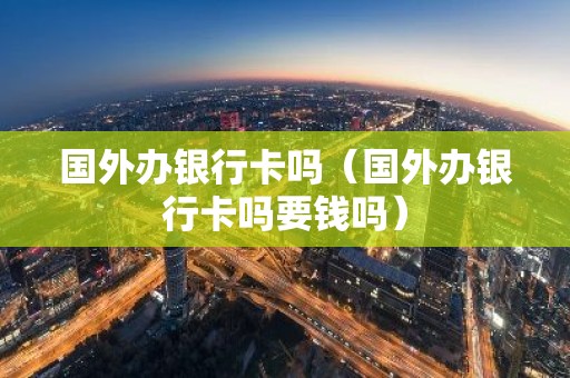国外办银行卡吗（国外办银行卡吗要钱吗）