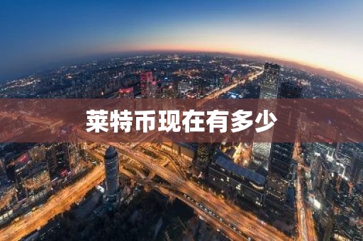 莱特币现在有多少