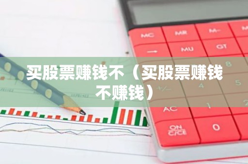 买股票赚钱不（买股票赚钱不赚钱）