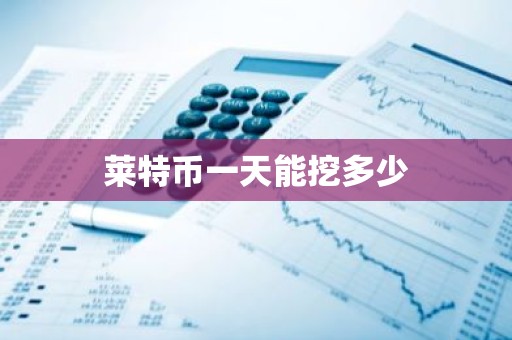 莱特币一天能挖多少