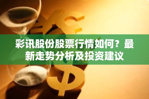 彩讯股份股票行情如何？最新走势分析及投资建议