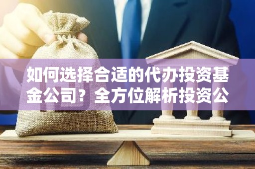 如何选择合适的代办投资基金公司？全方位解析投资公司代办服务