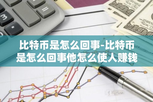 比特币是怎么回事-比特币是怎么回事他怎么使人赚钱的