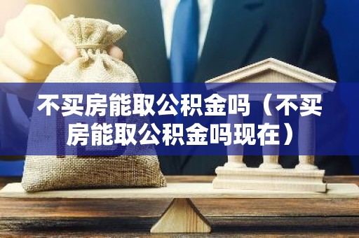 不买房能取公积金吗（不买房能取公积金吗现在）