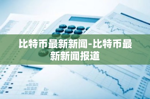 比特币最新新闻-比特币最新新闻报道