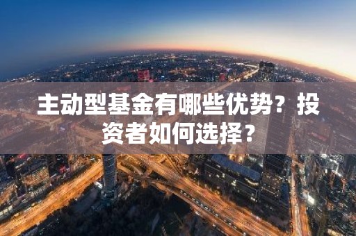主动型基金有哪些优势？投资者如何选择？