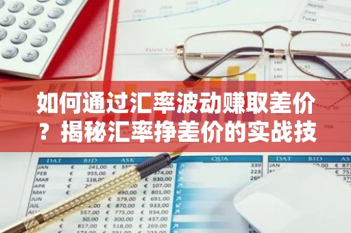 如何通过汇率波动赚取差价？揭秘汇率挣差价的实战技巧！