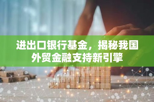 进出口银行基金，揭秘我国外贸金融支持新引擎