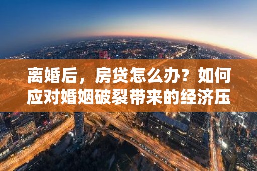 离婚后，房贷怎么办？如何应对婚姻破裂带来的经济压力？