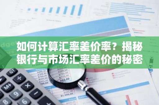 如何计算汇率差价率？揭秘银行与市场汇率差价的秘密