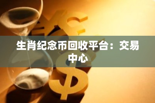 生肖纪念币回收平台：交易中心