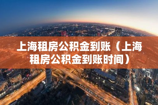 上海租房公积金到账（上海租房公积金到账时间）