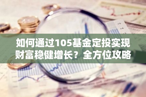 如何通过105基金定投实现财富稳健增长？全方位攻略解析！