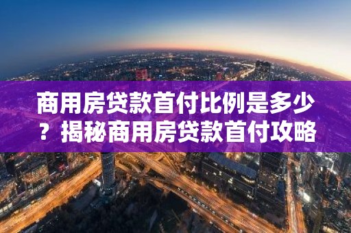 商用房贷款首付比例是多少？揭秘商用房贷款首付攻略！